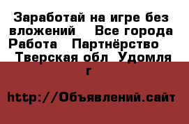 Заработай на игре без вложений! - Все города Работа » Партнёрство   . Тверская обл.,Удомля г.
